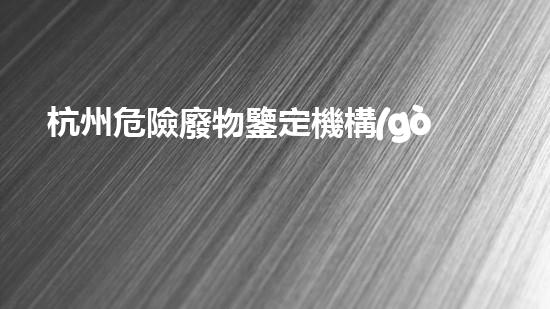 杭州危險廢物鑒定機構(gòu)：揭秘廢物背后的隱患！